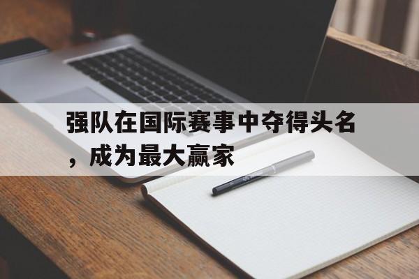 新葡京博彩官网-强队在国际赛事中夺得头名，成为最大赢家